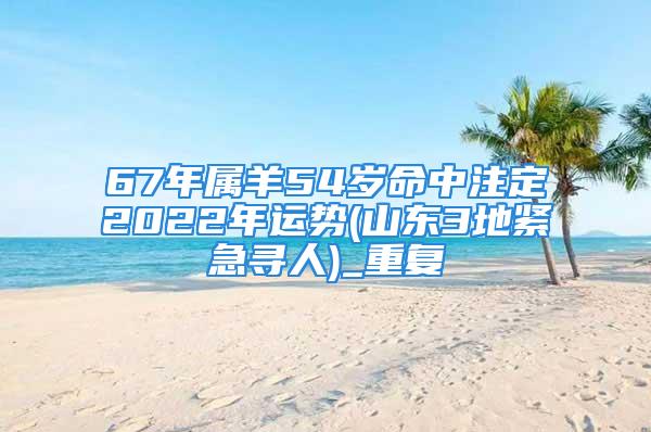 67年属羊54岁命中注定2022年运势(山东3地紧急寻人)_重复