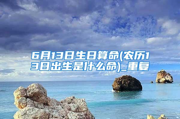 6月13日生日算命(农历13日出生是什么命)_重复