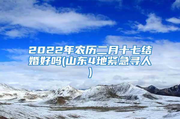 2022年农历二月十七结婚好吗(山东4地紧急寻人)