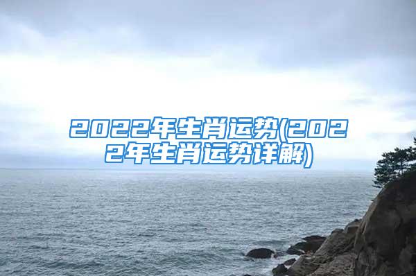 2022年生肖运势(2022年生肖运势详解)