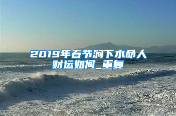 2019年春节涧下水命人财运如何_重复