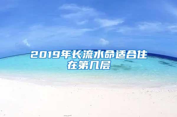 2019年长流水命适合住在第几层