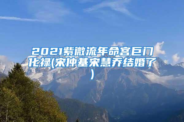 2021紫微流年命宫巨门化禄(宋仲基宋慧乔结婚了)