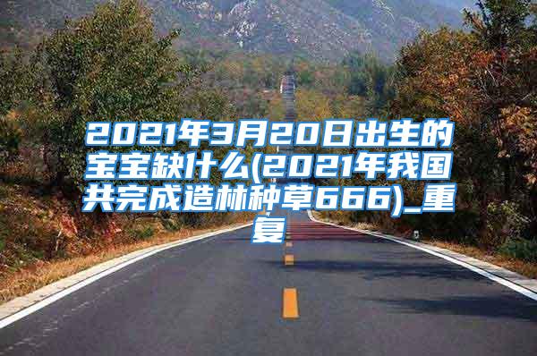 2021年3月20日出生的宝宝缺什么(2021年我国共完成造林种草666)_重复