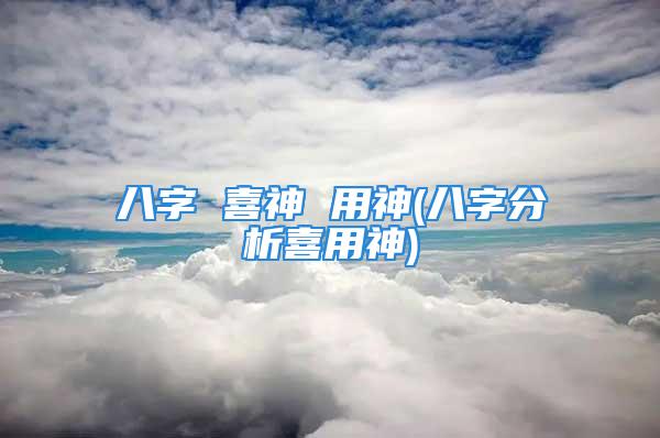 八字 喜神 用神(八字分析喜用神)