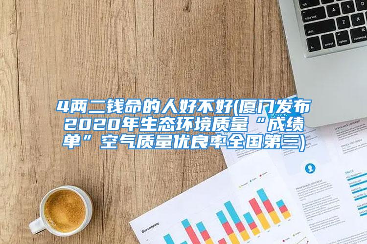 4两二钱命的人好不好(厦门发布2020年生态环境质量“成绩单”空气质量优良率全国第三)