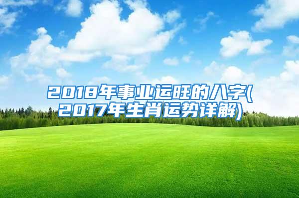 2018年事业运旺的八字(2017年生肖运势详解)