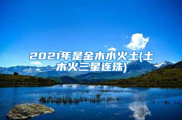 2021年是金木水火土(土木火三星连珠)