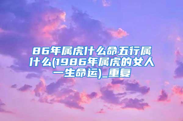 86年属虎什么命五行属什么(1986年属虎的女人一生命运)_重复