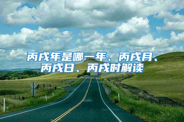 丙戌年是哪一年、丙戌月、丙戌日、丙戌时解读