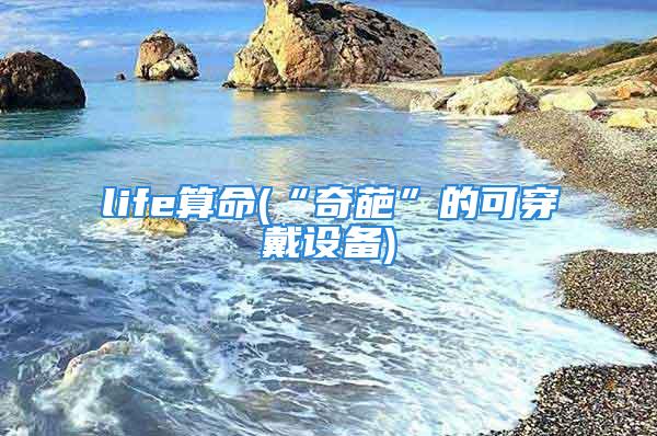 life算命(“奇葩”的可穿戴设备)