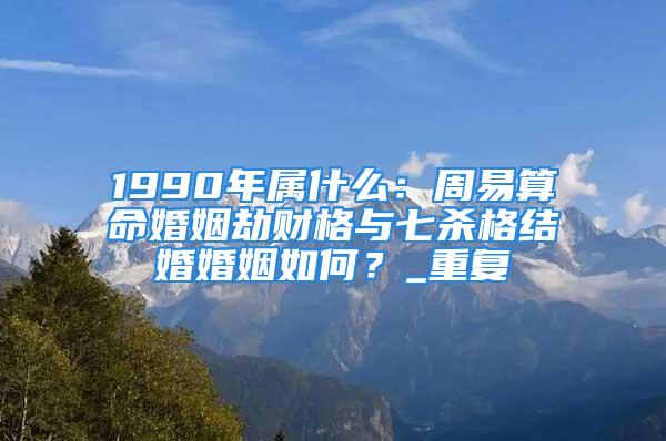 1990年属什么：周易算命婚姻劫财格与七杀格结婚婚姻如何？_重复