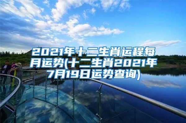 2021年十二生肖运程每月运势(十二生肖2021年7月19日运势查询)