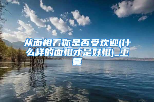 从面相看你是否受欢迎(什么样的面相才是好相)_重复