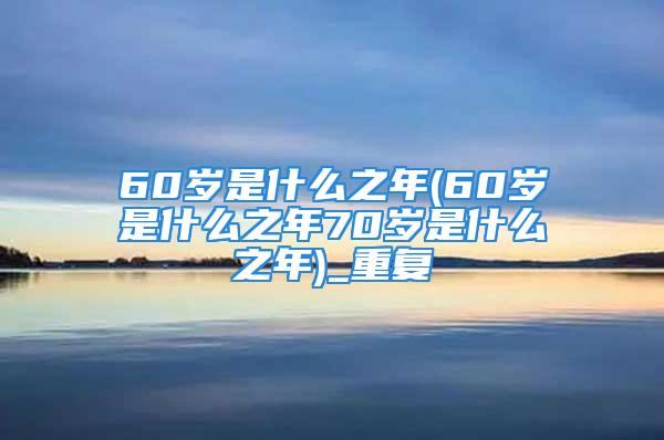 60岁是什么之年(60岁是什么之年70岁是什么之年)_重复