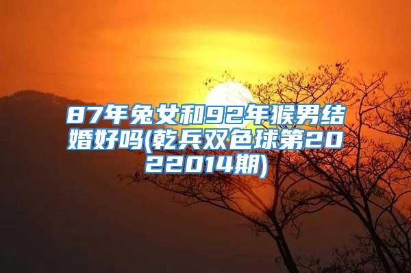 87年兔女和92年猴男结婚好吗(乾兵双色球第2022014期)