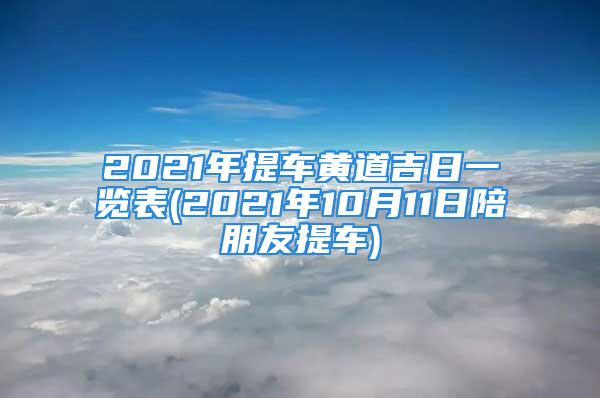 2021年提车黄道吉日一览表(2021年10月11日陪朋友提车)