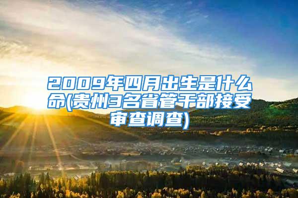 2009年四月出生是什么命(贵州3名省管干部接受审查调查)