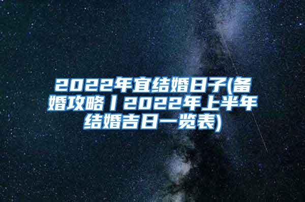 2022年宜结婚日子(备婚攻略丨2022年上半年结婚吉日一览表)