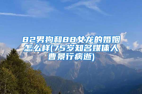 82男狗和88女龙的婚姻怎么样(75岁知名媒体人曹景行病逝)