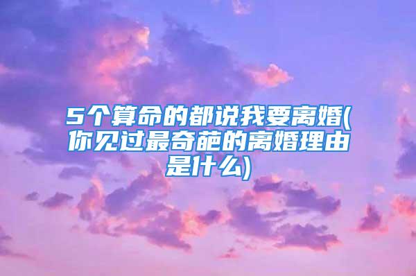 5个算命的都说我要离婚(你见过最奇葩的离婚理由是什么)