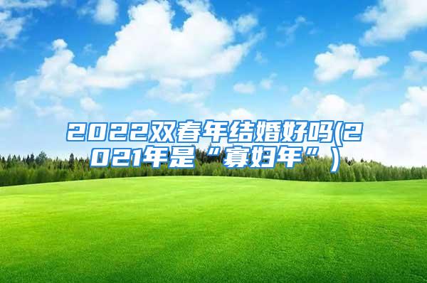 2022双春年结婚好吗(2021年是“寡妇年”)