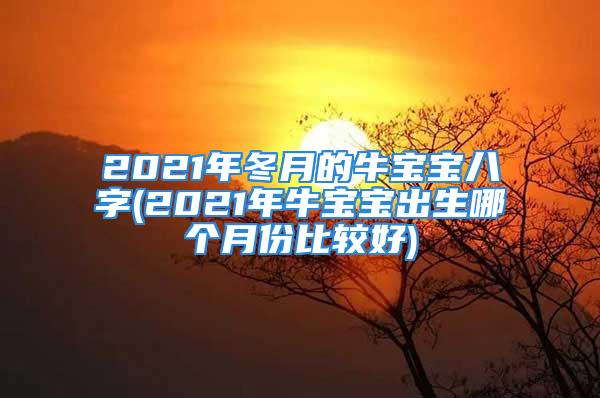 2021年冬月的牛宝宝八字(2021年牛宝宝出生哪个月份比较好)