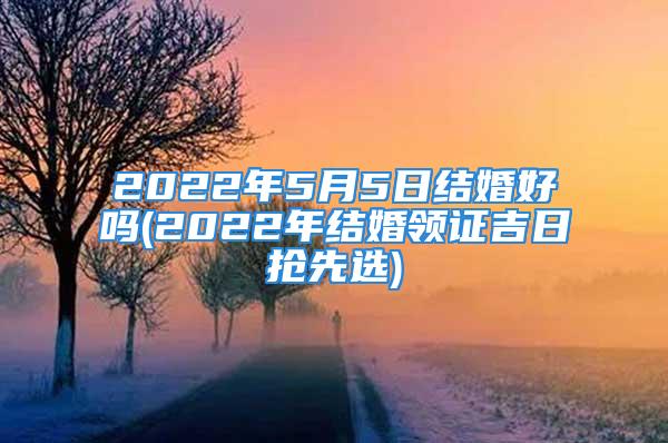 2022年5月5日结婚好吗(2022年结婚领证吉日抢先选)