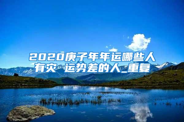 2020庚子年年运哪些人有灾 运势差的人_重复