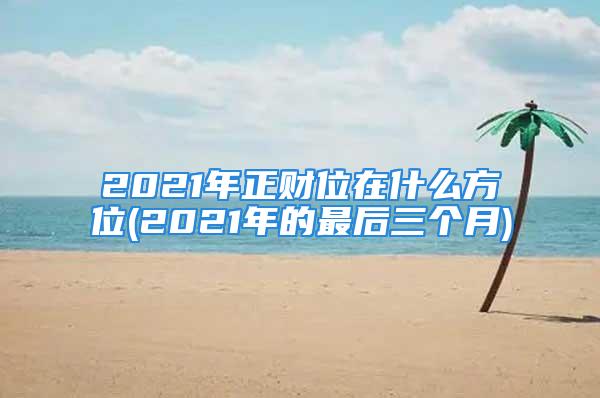 2021年正财位在什么方位(2021年的最后三个月)