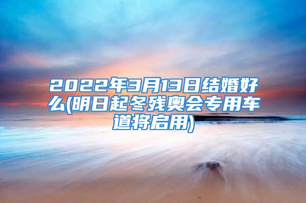 2022年3月13日结婚好么(明日起冬残奥会专用车道将启用)