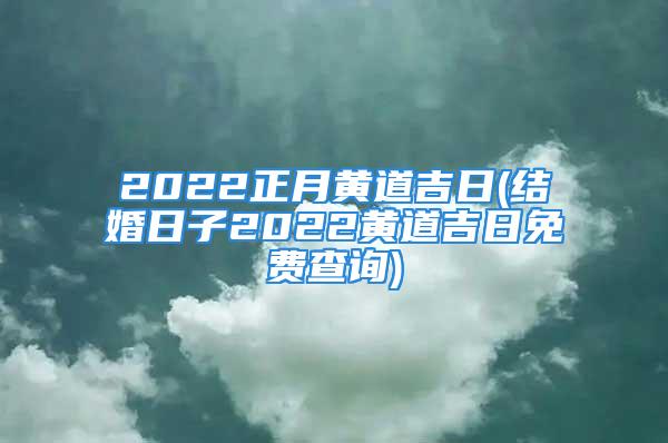 2022正月黄道吉日(结婚日子2022黄道吉日免费查询)