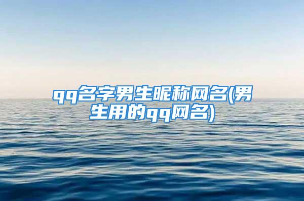 qq名字男生昵称网名(男生用的qq网名)