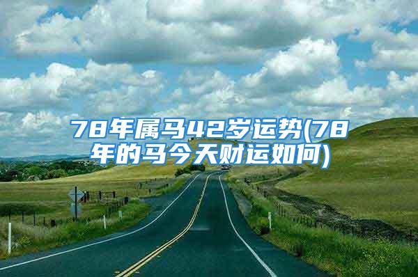 78年属马42岁运势(78年的马今天财运如何)