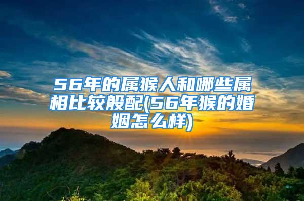 56年的属猴人和哪些属相比较般配(56年猴的婚姻怎么样)