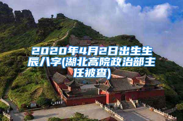 2020年4月2日出生生辰八字(湖北高院政治部主任被查)