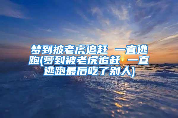 梦到被老虎追赶 一直逃跑(梦到被老虎追赶 一直逃跑最后吃了别人)