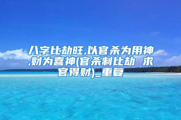 八字比劫旺,以官杀为用神,财为喜神(官杀制比劫 求官得财)_重复