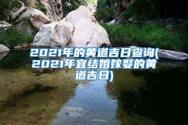 2021年的黄道吉日查询(2021年宜结婚嫁娶的黄道吉日)