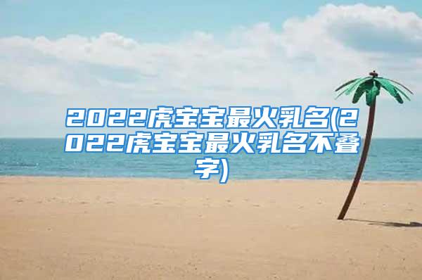 2022虎宝宝最火乳名(2022虎宝宝最火乳名不叠字)