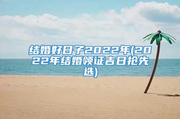 结婚好日子2022年(2022年结婚领证吉日抢先选)