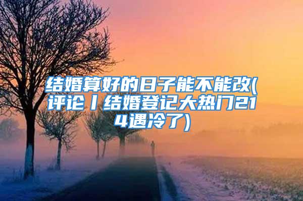 结婚算好的日子能不能改(评论丨结婚登记大热门214遇冷了)