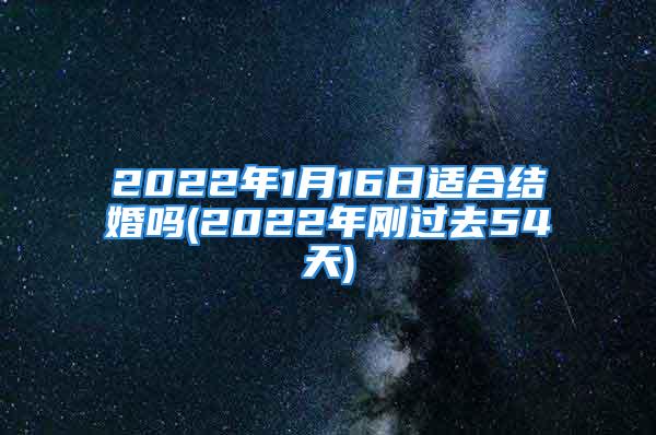 2022年1月16日适合结婚吗(2022年刚过去54天)