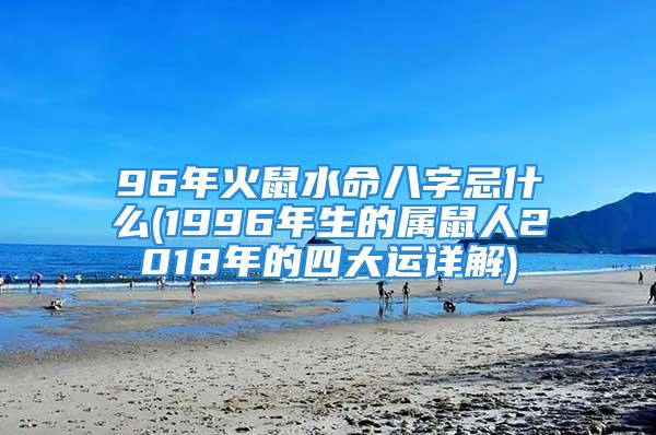 96年火鼠水命八字忌什么(1996年生的属鼠人2018年的四大运详解)