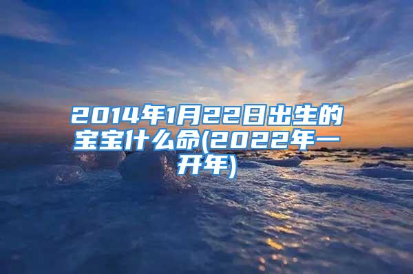 2014年1月22日出生的宝宝什么命(2022年一开年)