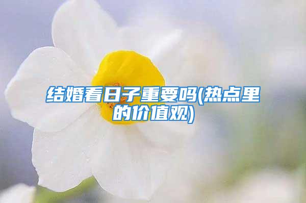 结婚看日子重要吗(热点里的价值观)