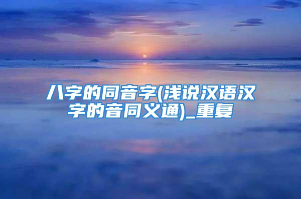 八字的同音字(浅说汉语汉字的音同义通)_重复