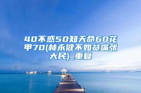 40不惑50知天命60花甲70(林永健不如贫嘴张大民)_重复