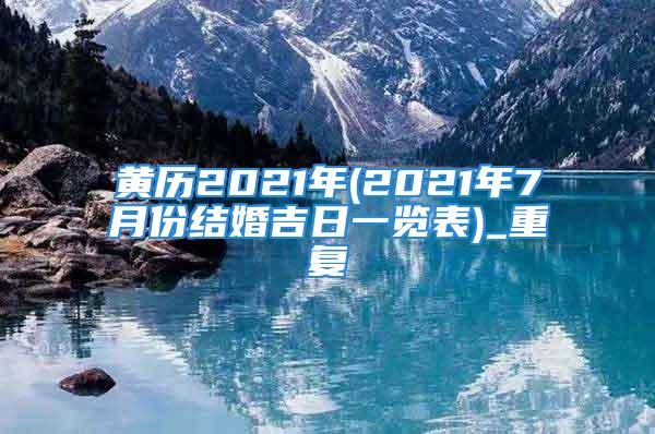 黄历2021年(2021年7月份结婚吉日一览表)_重复