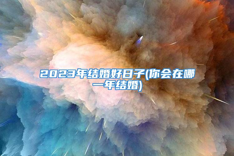 2023年结婚好日子(你会在哪一年结婚)